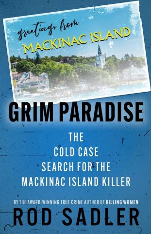 Cover of Grim Paradise: The Cold Case Search for the Mackinac Island Killer by Rod Sadler features a postcard with a picture of the Mackinac island shoreline that says Greetings from Mackinac Island; the rest of the background is a medium blue with black flecks scattered throughout, title and author name are bold and black all caps, subtitle is in white all caps, smaller lettering in white all caps says by the award-winning true crime author of Killing Women